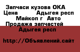 Запчаси кузова ОКА  › Цена ­ 500 - Адыгея респ., Майкоп г. Авто » Продажа запчастей   . Адыгея респ.